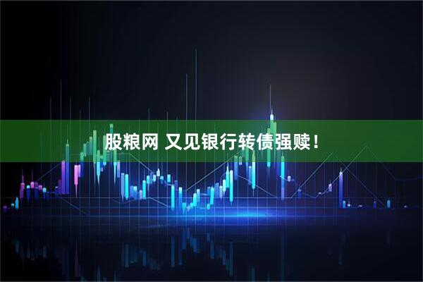 股粮网 又见银行转债强赎！