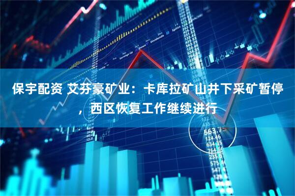 保宇配资 艾芬豪矿业：卡库拉矿山井下采矿暂停，西区恢复工作继续进行
