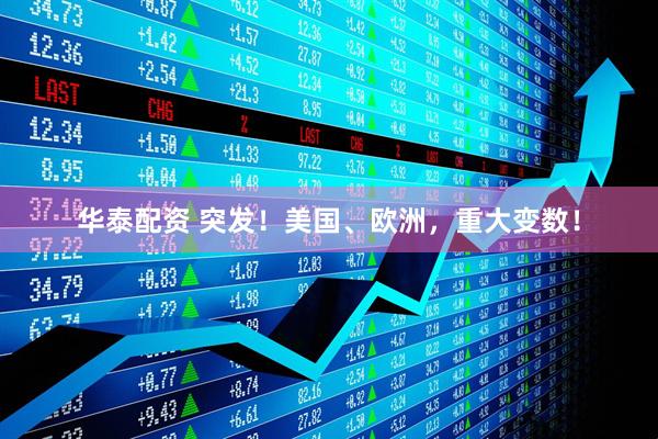 华泰配资 突发！美国、欧洲，重大变数！