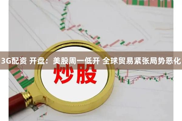 3G配资 开盘：美股周一低开 全球贸易紧张局势恶化