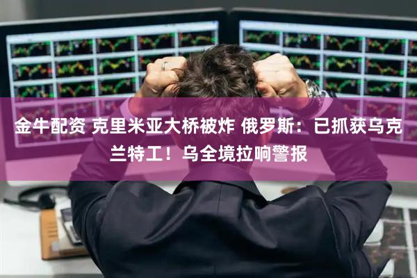 金牛配资 克里米亚大桥被炸 俄罗斯：已抓获乌克兰特工！乌全境拉响警报