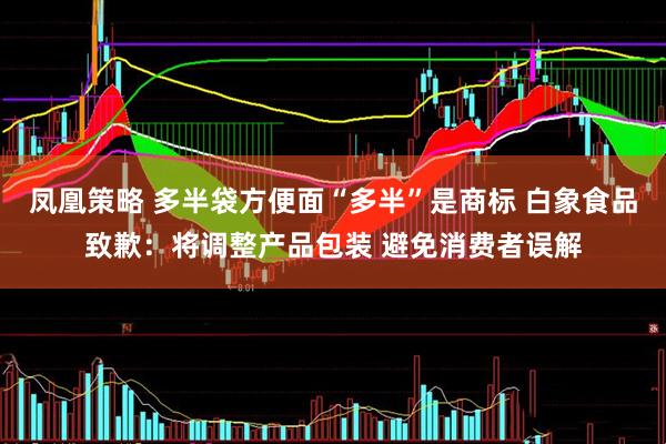凤凰策略 多半袋方便面“多半”是商标 白象食品致歉：将调整产品包装 避免消费者误解