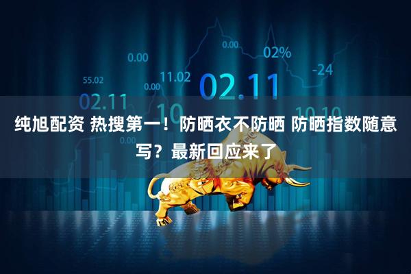 纯旭配资 热搜第一！防晒衣不防晒 防晒指数随意写？最新回应来了