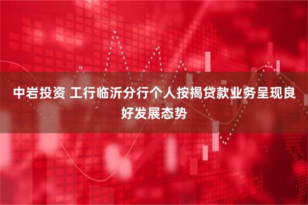 中岩投资 工行临沂分行个人按揭贷款业务呈现良好发展态势
