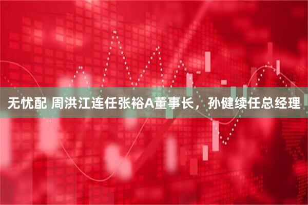 无忧配 周洪江连任张裕A董事长，孙健续任总经理