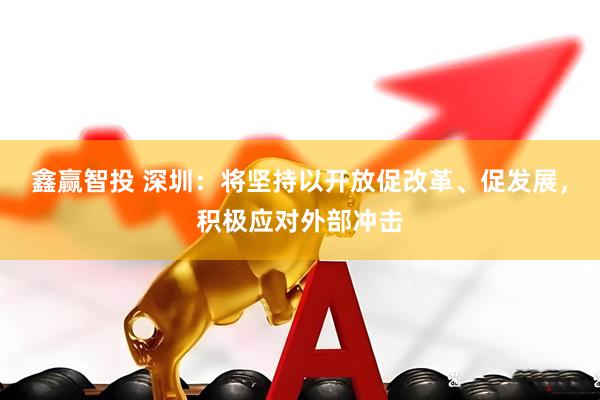 鑫赢智投 深圳：将坚持以开放促改革、促发展，积极应对外部冲击