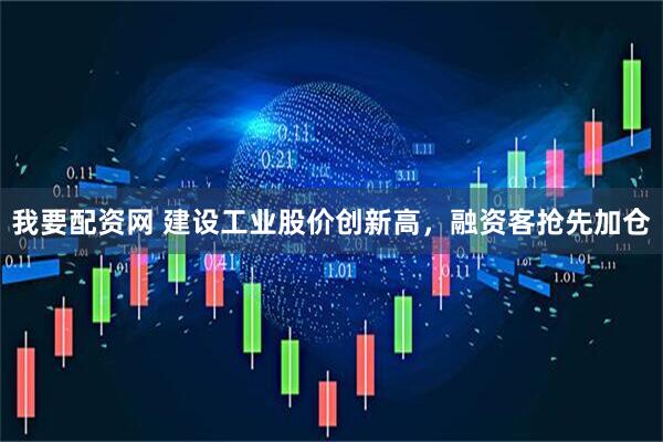 我要配资网 建设工业股价创新高，融资客抢先加仓