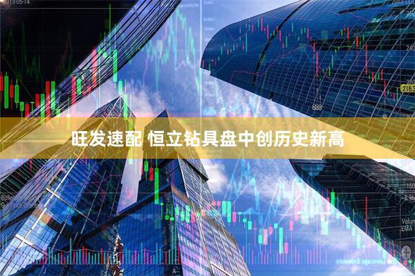 旺发速配 恒立钻具盘中创历史新高