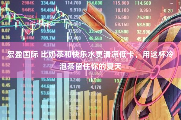 宏盈国际 比奶茶和快乐水更清凉低卡，用这杯冷泡茶留住你的夏天