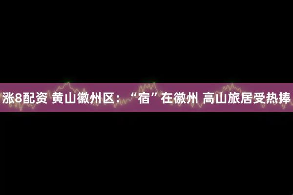 涨8配资 黄山徽州区：“宿”在徽州 高山旅居受热捧