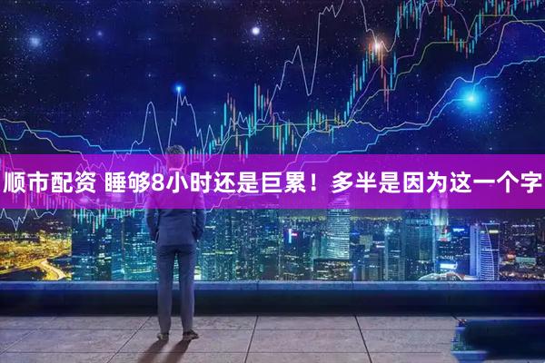 顺市配资 睡够8小时还是巨累！多半是因为这一个字