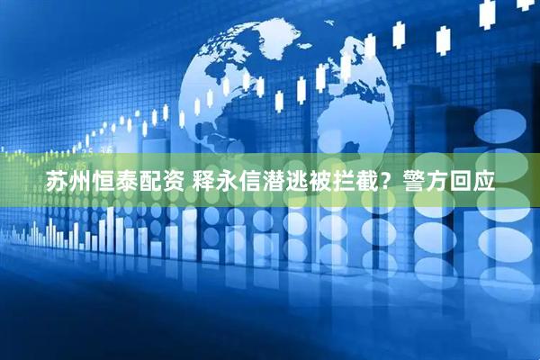 苏州恒泰配资 释永信潜逃被拦截？警方回应