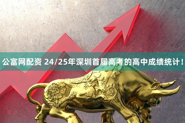 公富网配资 24/25年深圳首届高考的高中成绩统计！