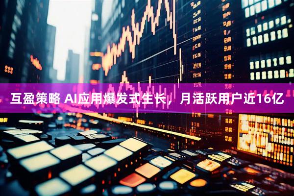互盈策略 AI应用爆发式生长，月活跃用户近16亿