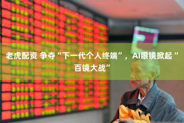 老虎配资 争夺“下一代个人终端”，AI眼镜掀起“百镜大战”