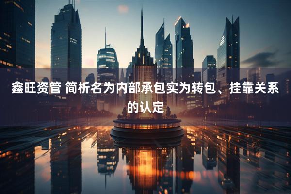 鑫旺资管 简析名为内部承包实为转包、挂靠关系的认定