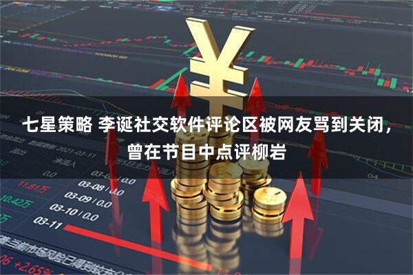 七星策略 李诞社交软件评论区被网友骂到关闭，曾在节目中点评柳岩