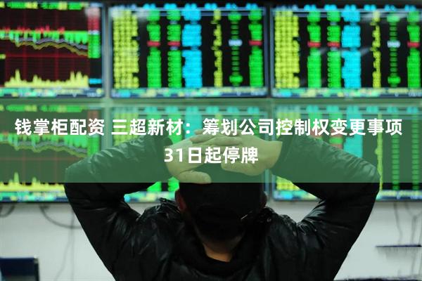 钱掌柜配资 三超新材：筹划公司控制权变更事项 31日起停牌