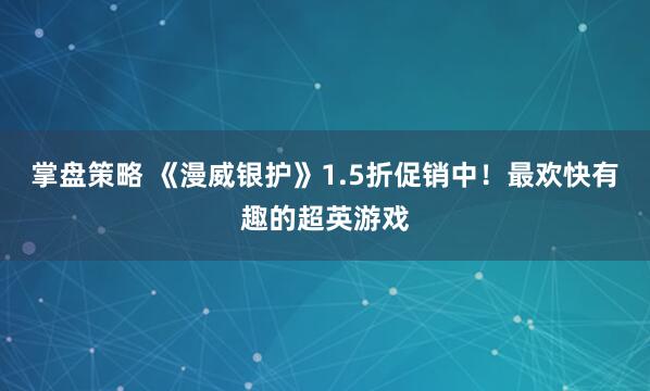 掌盘策略 《漫威银护》1.5折促销中！最欢快有趣的超英游戏