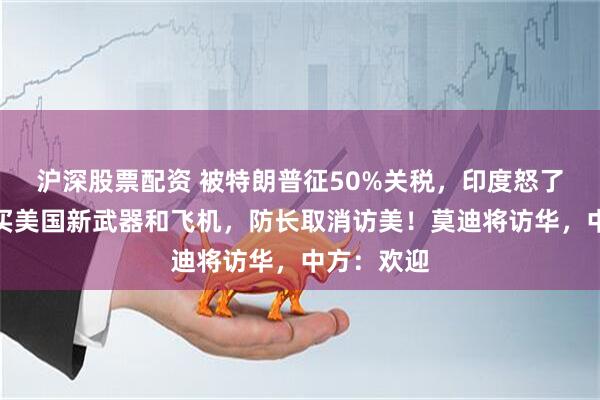 沪深股票配资 被特朗普征50%关税，印度怒了：暂停购买美国新武器和飞机，防长取消访美！莫迪将访华，中方：欢迎