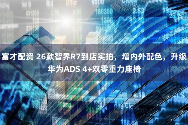 富才配资 26款智界R7到店实拍，增内外配色，升级华为ADS 4+双零重力座椅