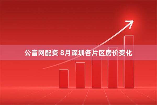 公富网配资 8月深圳各片区房价变化