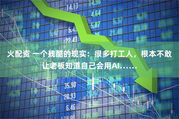 火配资 一个残酷的现实：很多打工人，根本不敢让老板知道自己会用AI……