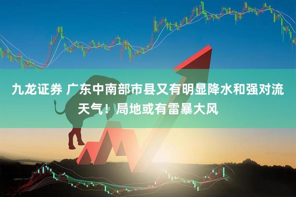 九龙证券 广东中南部市县又有明显降水和强对流天气！局地或有雷暴大风