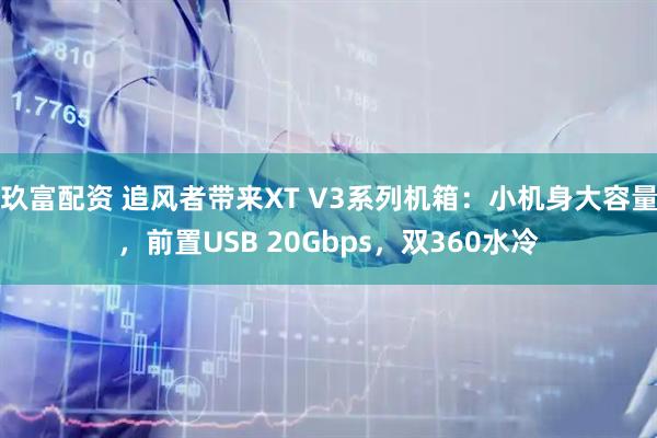 玖富配资 追风者带来XT V3系列机箱:小机身大容量,前置USB 20Gbps,双360水冷