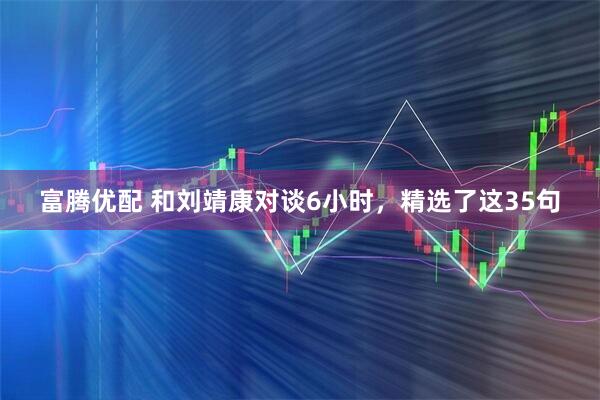 富腾优配 和刘靖康对谈6小时，精选了这35句
