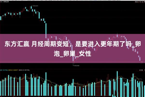 东方汇赢 月经周期变短,是要进入更年期了吗_卵泡_卵巢_女性