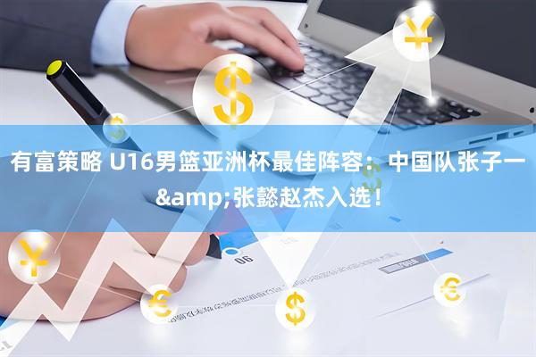 有富策略 U16男篮亚洲杯最佳阵容：中国队张子一&张懿赵杰入选！
