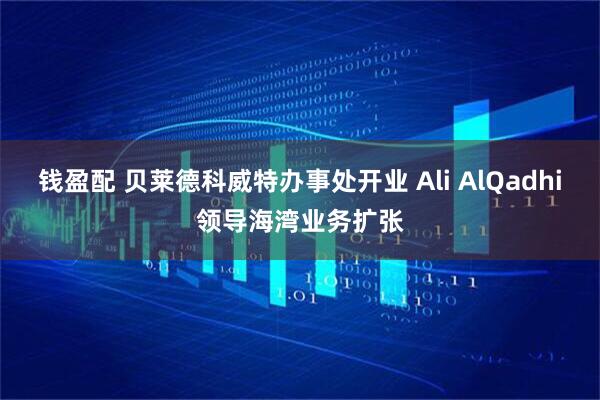 钱盈配 贝莱德科威特办事处开业 Ali AlQadhi领导海湾业务扩张