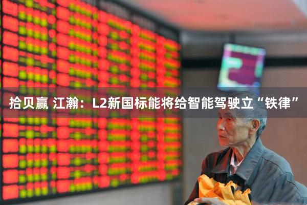 拾贝赢 江瀚:L2新国标能将给智能驾驶立“铁律”