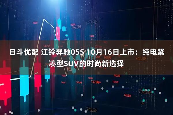 日斗优配 江铃羿驰05S 10月16日上市：纯电紧凑型SUV的时尚新选择