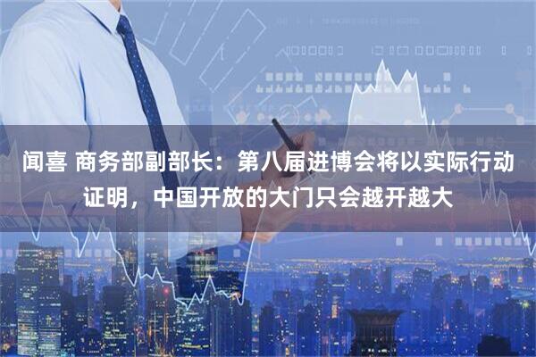 闻喜 商务部副部长:第八届进博会将以实际行动证明,中国开放的大门只会越开越大