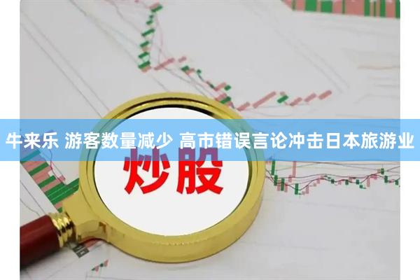 牛来乐 游客数量减少 高市错误言论冲击日本旅游业