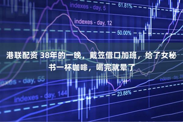 港联配资 38年的一晚,戴笠借口加班,给了女秘书一杯咖啡,喝完就晕了