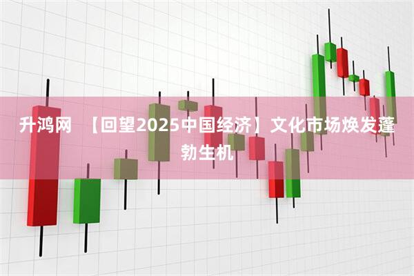升鸿网 【回望2025中国经济】文化市场焕发蓬勃生机