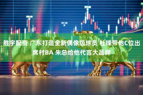 胜宇配资 广东打造全新偶像级球员 杜锋带他C位出席村BA 朱总给他代言大品牌